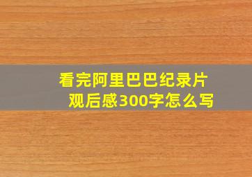 看完阿里巴巴纪录片观后感300字怎么写