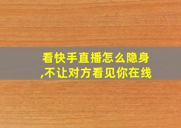 看快手直播怎么隐身,不让对方看见你在线