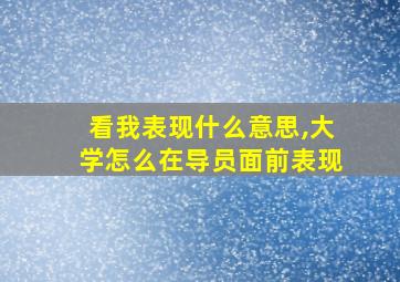 看我表现什么意思,大学怎么在导员面前表现