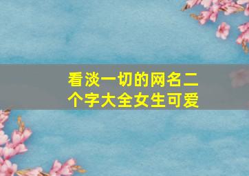 看淡一切的网名二个字大全女生可爱