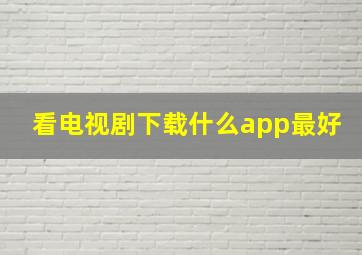 看电视剧下载什么app最好