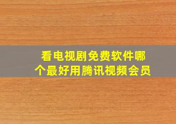 看电视剧免费软件哪个最好用腾讯视频会员