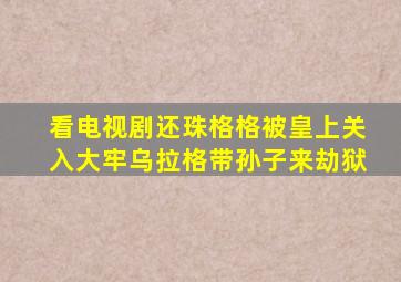 看电视剧还珠格格被皇上关入大牢乌拉格带孙子来劫狱