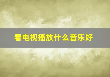 看电视播放什么音乐好