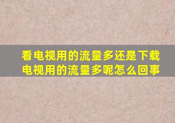 看电视用的流量多还是下载电视用的流量多呢怎么回事