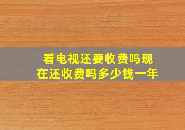 看电视还要收费吗现在还收费吗多少钱一年