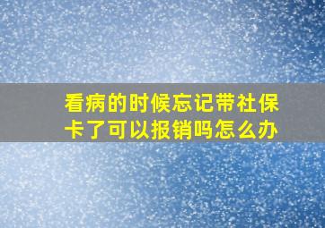 看病的时候忘记带社保卡了可以报销吗怎么办