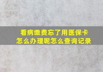 看病缴费忘了用医保卡怎么办理呢怎么查询记录