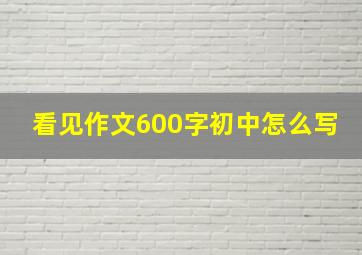 看见作文600字初中怎么写