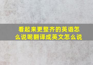 看起来更整齐的英语怎么说呢翻译成英文怎么说