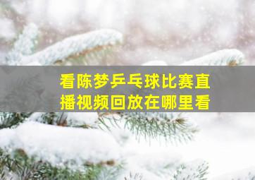 看陈梦乒乓球比赛直播视频回放在哪里看