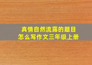 真情自然流露的题目怎么写作文三年级上册