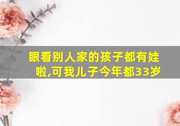 眼看别人家的孩子都有娃啦,可我儿子今年都33岁