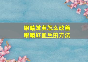 眼睛发黄怎么改善眼睛红血丝的方法