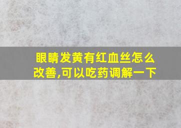 眼睛发黄有红血丝怎么改善,可以吃药调解一下