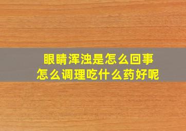 眼睛浑浊是怎么回事怎么调理吃什么药好呢