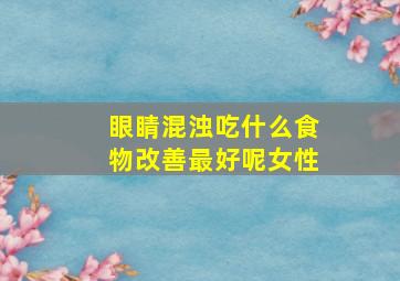 眼睛混浊吃什么食物改善最好呢女性