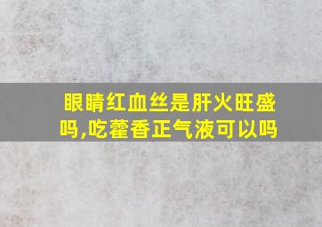 眼睛红血丝是肝火旺盛吗,吃藿香正气液可以吗