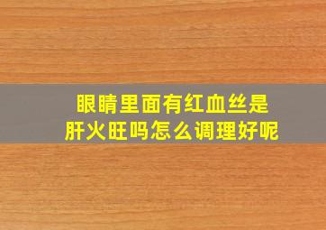 眼睛里面有红血丝是肝火旺吗怎么调理好呢