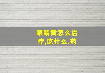 眼睛黄怎么治疗,吃什么.药