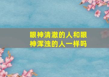 眼神清澈的人和眼神浑浊的人一样吗