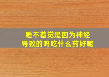 睡不着觉是因为神经导致的吗吃什么药好呢