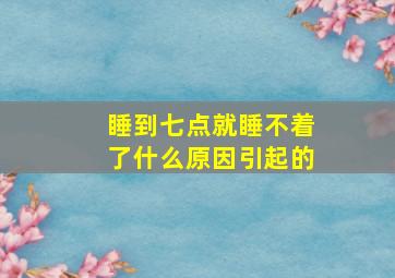 睡到七点就睡不着了什么原因引起的