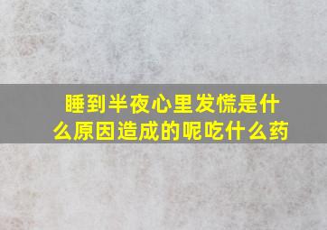 睡到半夜心里发慌是什么原因造成的呢吃什么药