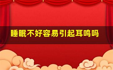 睡眠不好容易引起耳鸣吗