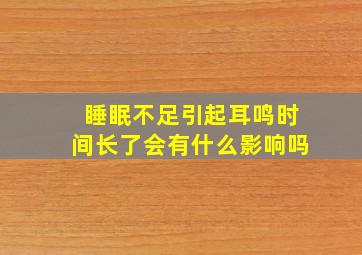 睡眠不足引起耳鸣时间长了会有什么影响吗