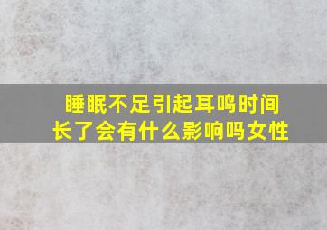 睡眠不足引起耳鸣时间长了会有什么影响吗女性