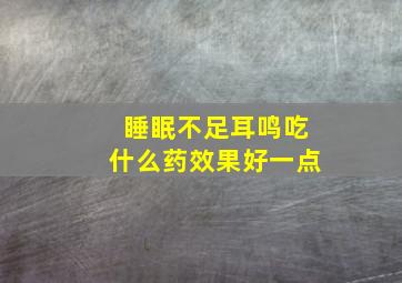 睡眠不足耳鸣吃什么药效果好一点