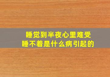 睡觉到半夜心里难受睡不着是什么病引起的