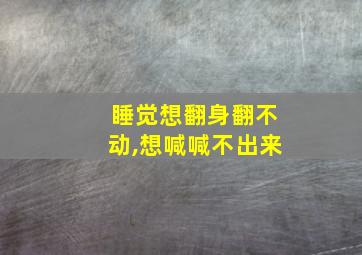 睡觉想翻身翻不动,想喊喊不出来