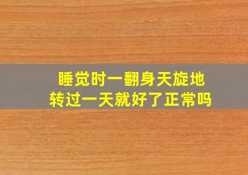 睡觉时一翻身天旋地转过一天就好了正常吗