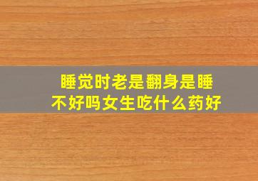 睡觉时老是翻身是睡不好吗女生吃什么药好