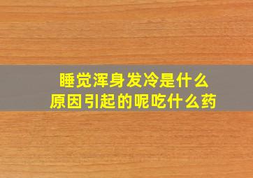 睡觉浑身发冷是什么原因引起的呢吃什么药