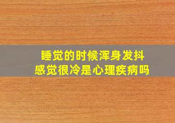 睡觉的时候浑身发抖感觉很冷是心理疾病吗