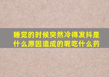 睡觉的时候突然冷得发抖是什么原因造成的呢吃什么药