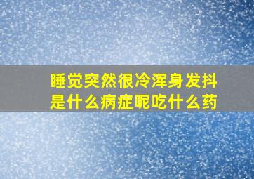 睡觉突然很冷浑身发抖是什么病症呢吃什么药