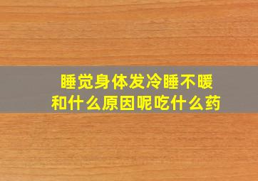 睡觉身体发冷睡不暖和什么原因呢吃什么药