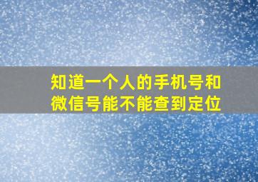 知道一个人的手机号和微信号能不能查到定位