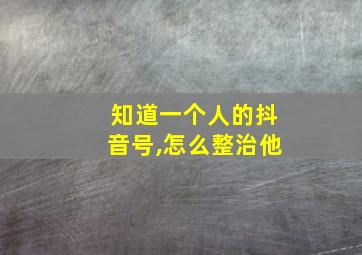 知道一个人的抖音号,怎么整治他