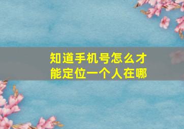 知道手机号怎么才能定位一个人在哪