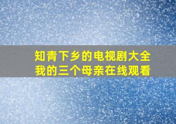 知青下乡的电视剧大全我的三个母亲在线观看