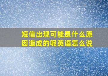 短信出现可能是什么原因造成的呢英语怎么说