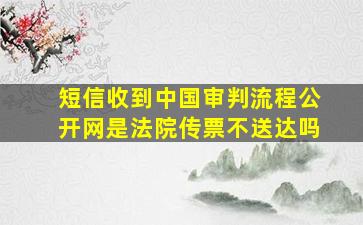 短信收到中国审判流程公开网是法院传票不送达吗