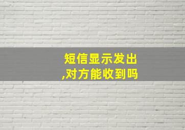 短信显示发出,对方能收到吗