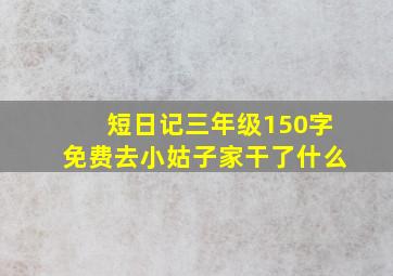 短日记三年级150字免费去小姑子家干了什么