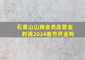 石景山山姆会员店营业时间2024春节开业吗